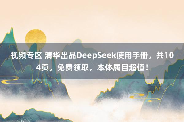视频专区 清华出品DeepSeek使用手册，共104页，免费领取，本体属目超值！
