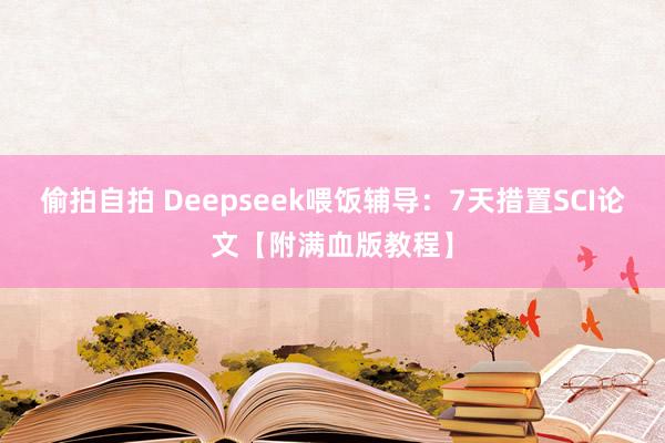 偷拍自拍 Deepseek喂饭辅导：7天措置SCI论文【附满血版教程】