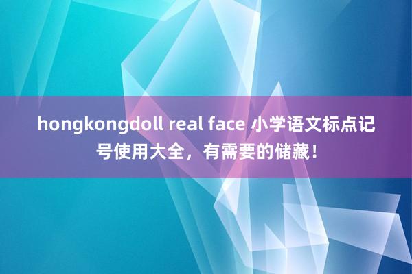 hongkongdoll real face 小学语文标点记号使用大全，有需要的储藏！