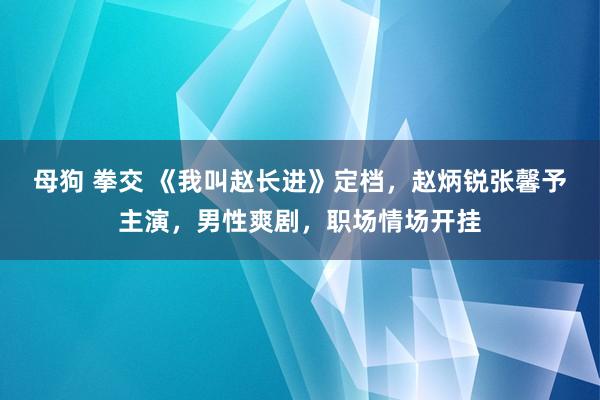 母狗 拳交 《我叫赵长进》定档，赵炳锐张馨予主演，男性爽剧，职场情场开挂