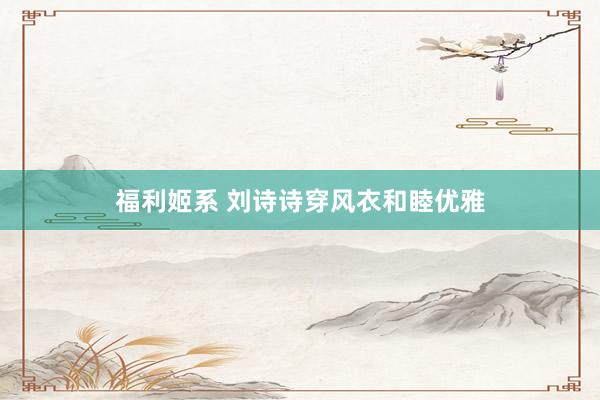 福利姬系 刘诗诗穿风衣和睦优雅