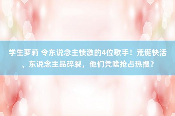 学生萝莉 令东说念主愤激的4位歌手！荒诞快活、东说念主品碎裂，他们凭啥抢占热搜？